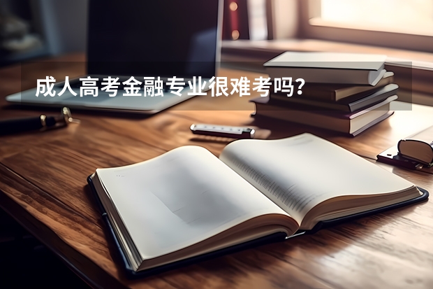 成人高考金融专业很难考吗？