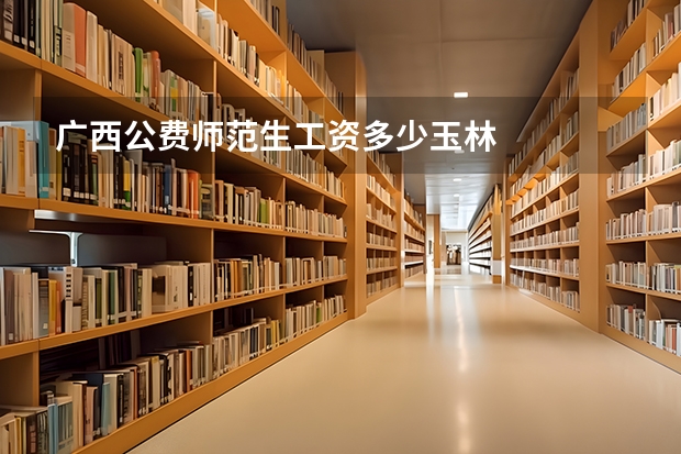 广西公费师范生工资多少玉林