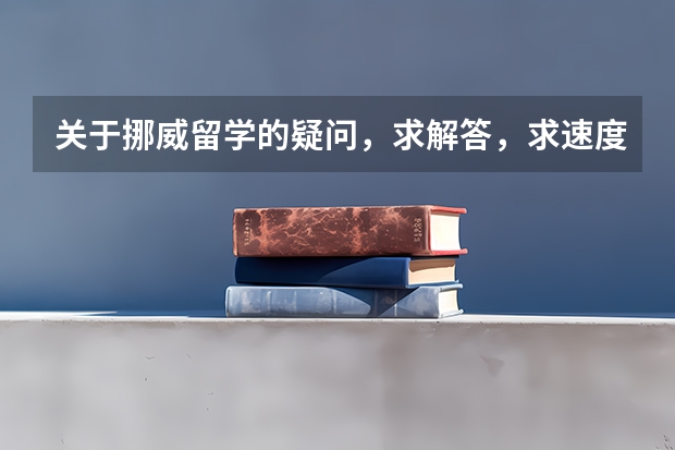 关于挪威留学的疑问，求解答，求速度！！！（在欧洲留学带着高考成绩申请留学）