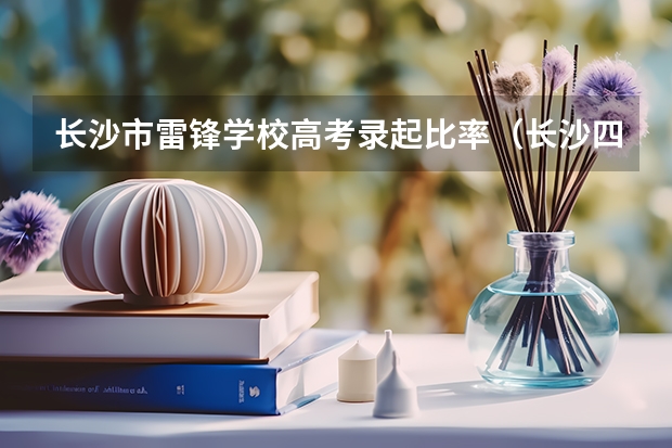 长沙市雷锋学校高考录起比率（长沙四大名校高考成绩）