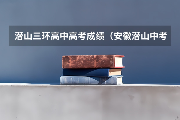 潜山三环高中高考成绩（安徽潜山中考高中录取率）