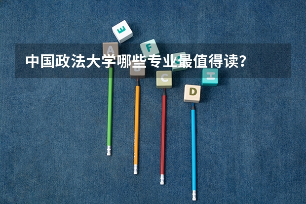 中国政法大学哪些专业最值得读？