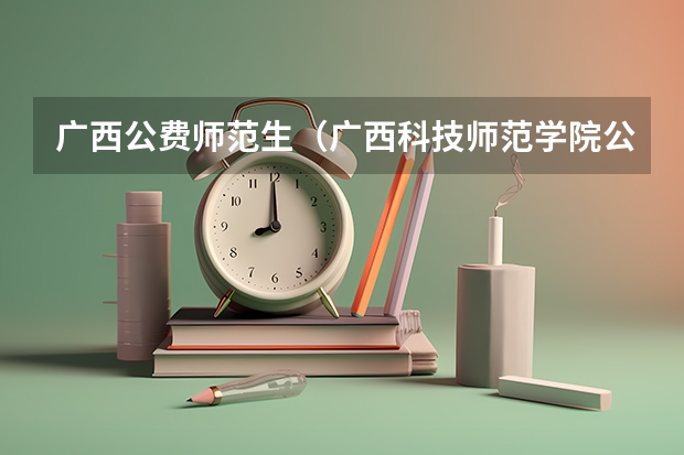 广西公费师范生（广西科技师范学院公费师范生分数线）