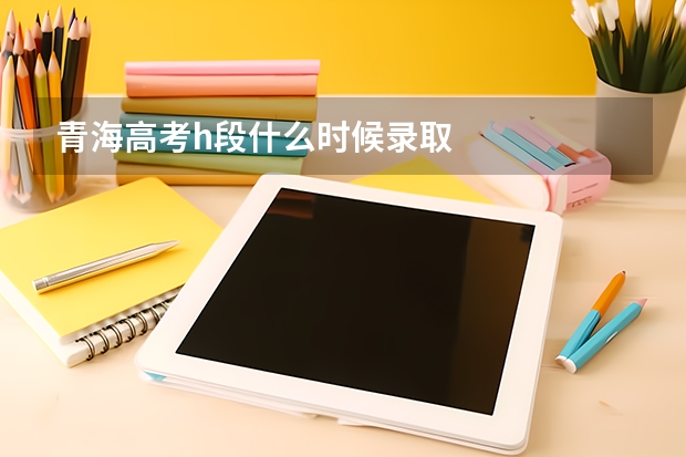 青海高考h段什么时候录取