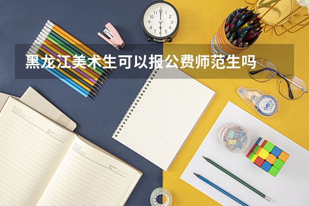 黑龙江美术生可以报公费师范生吗