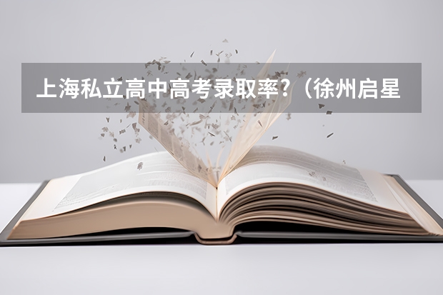 上海私立高中高考录取率?（徐州启星中学高考录取率）