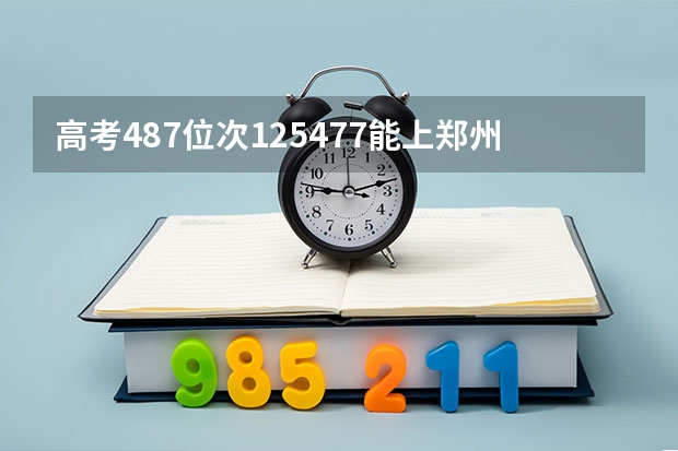 高考487位次125477能上郑州轻工业么,被录取的概率有多大呢,假如报考食品专业的话。