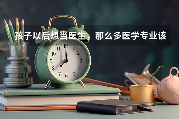 孩子以后想当医生，那么多医学专业该怎么选择？