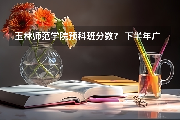 玉林师范学院预科班分数？ 下半年广西教师资格证报名条件|报名时间-中小学教师资格考试网