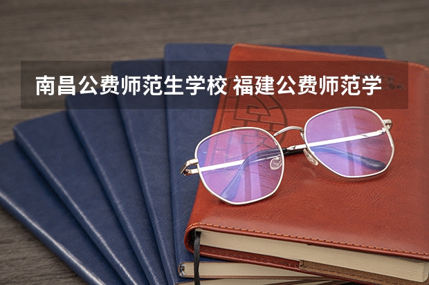 南昌公费师范生学校 福建公费师范学校有几所