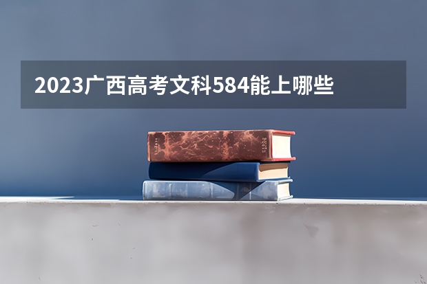 2023广西高考文科584能上哪些大学 