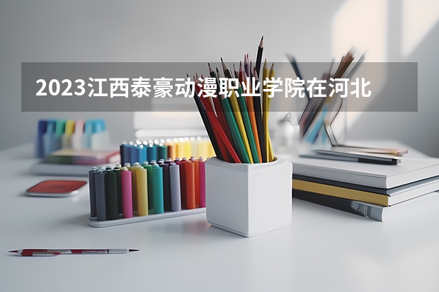 2023江西泰豪动漫职业学院在河北招生多少人