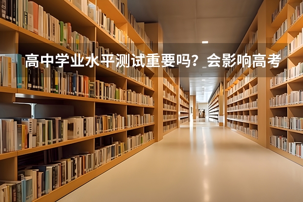 高中学业水平测试重要吗？会影响高考录取吗？