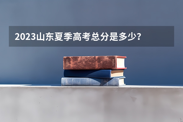 2023山东夏季高考总分是多少？