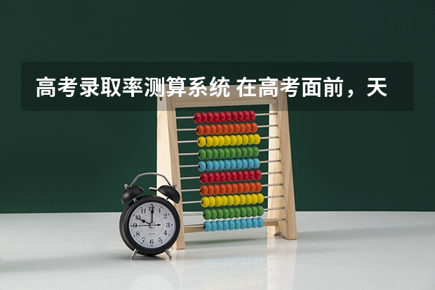 高考录取率测算系统 在高考面前，天津户口是不是比北京户口还占优势？