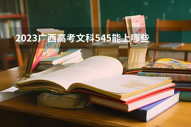 2023广西高考文科545能上哪些大学 