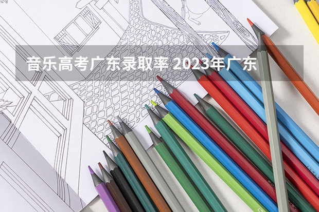 音乐高考广东录取率 2023年广东高考录取率
