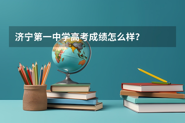 济宁第一中学高考成绩怎么样？