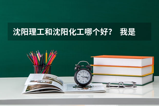沈阳理工和沈阳化工哪个好？  我是09年高考生  谢谢
