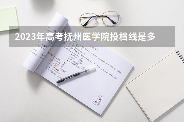 2023年高考抚州医学院投档线是多少？