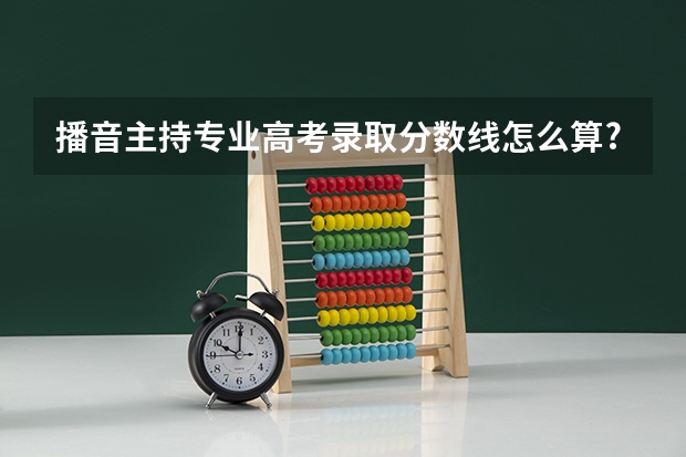 播音主持专业高考录取分数线怎么算?