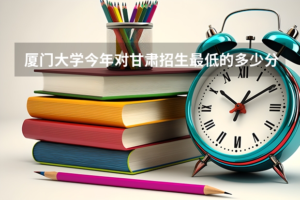 厦门大学今年对甘肃招生最低的多少分啊？