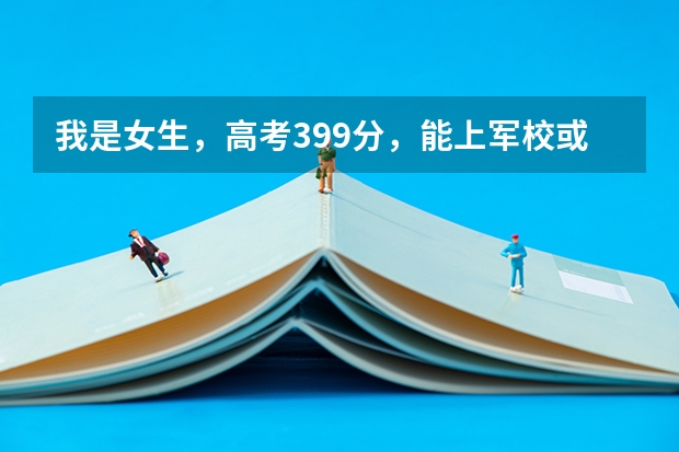 我是女生，高考399分，能上军校或警校吗？（西安）