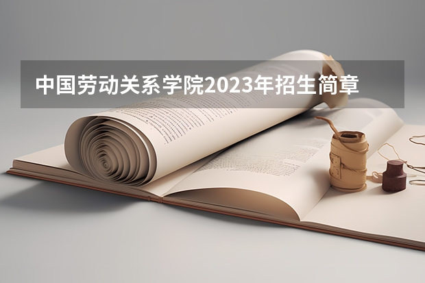 中国劳动关系学院2023年招生简章内容 招生条件怎么样