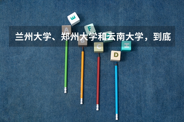兰州大学、郑州大学和云南大学，到底该选择哪个呢？