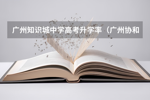 广州知识城中学高考升学率（广州协和中学高考录取率）