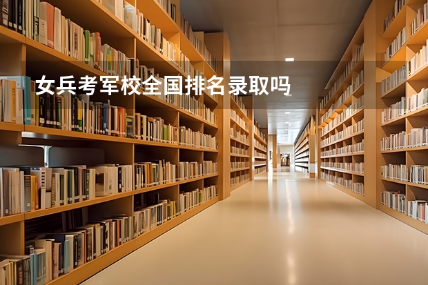 女兵考军校全国排名录取吗