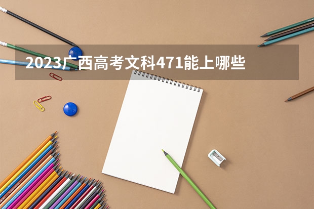 2023广西高考文科471能上哪些大学 