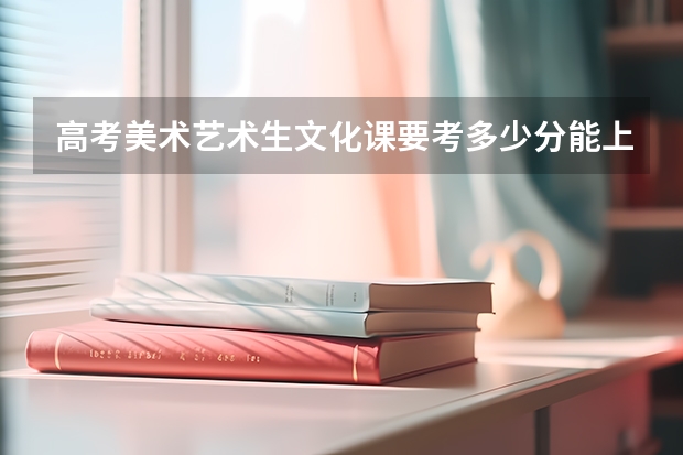 高考美术艺术生文化课要考多少分能上本科？