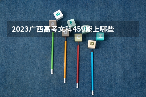 2023广西高考文科459能上哪些大学 