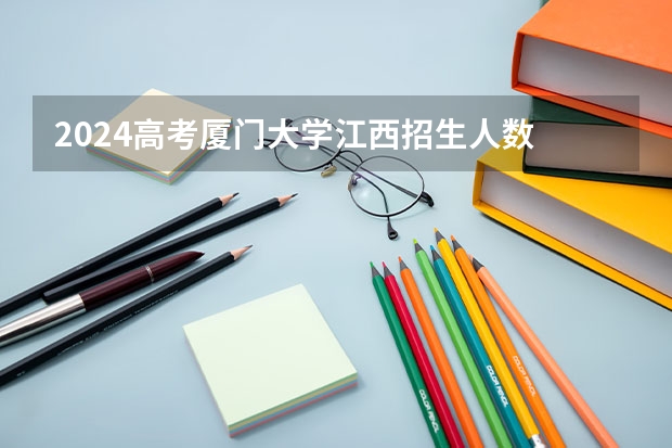 2024高考厦门大学江西招生人数 招生计划