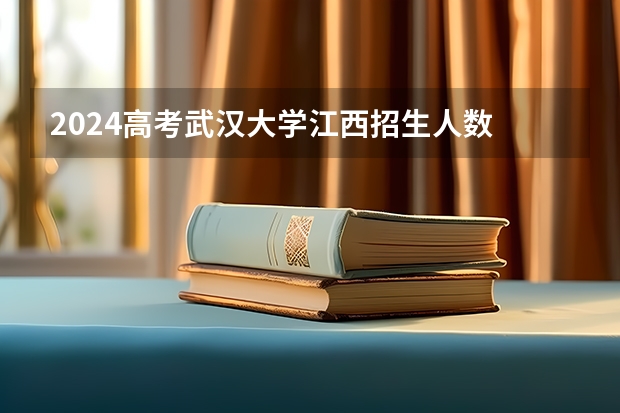2024高考武汉大学江西招生人数 招生计划