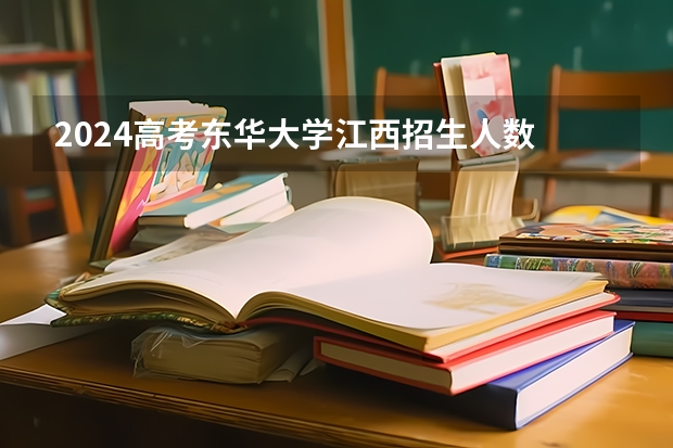2024高考东华大学江西招生人数 招生计划