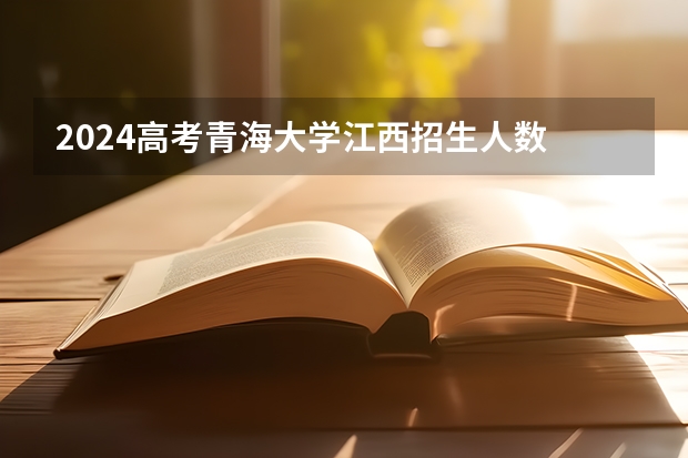 2024高考青海大学江西招生人数 招生计划