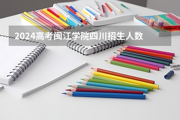 2024高考闽江学院四川招生人数 招生计划
