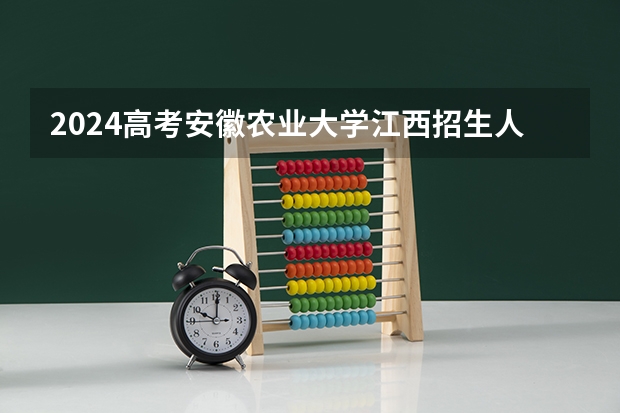 2024高考安徽农业大学江西招生人数 招生计划