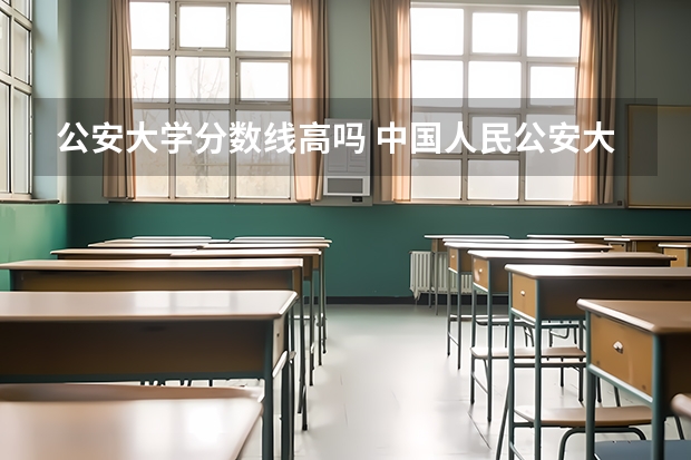 公安大学分数线高吗 中国人民公安大学分数线