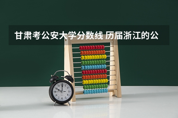 甘肃考公安大学分数线 历届浙江的公安大学录取分数线