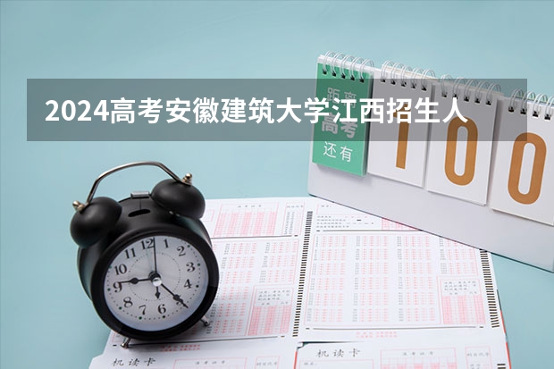2024高考安徽建筑大学江西招生人数 招生计划