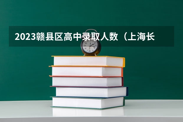 2023赣县区高中录取人数（上海长征中学大学录取率）