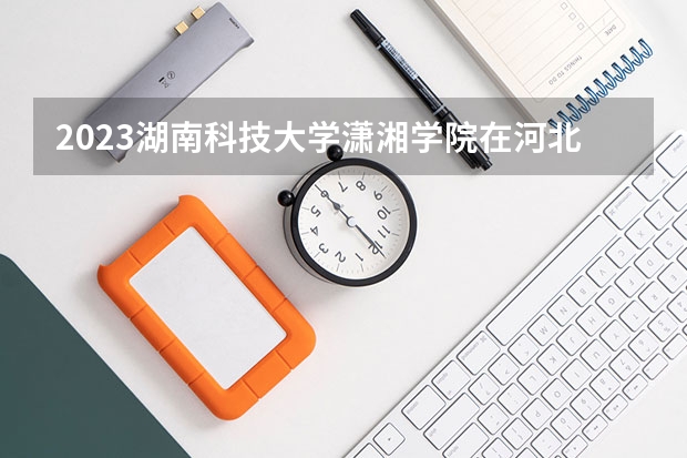 2023湖南科技大学潇湘学院在河北招生多少人