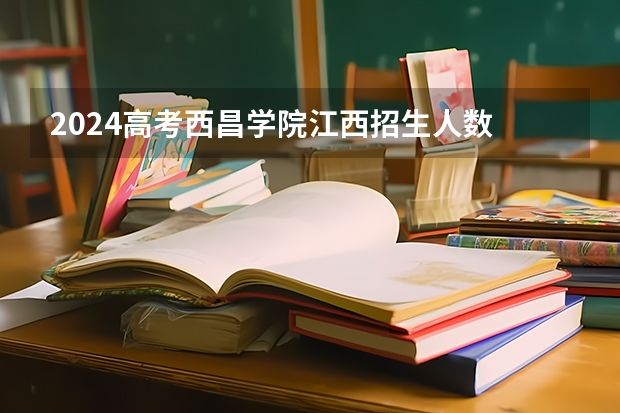 2024高考西昌学院江西招生人数 招生计划