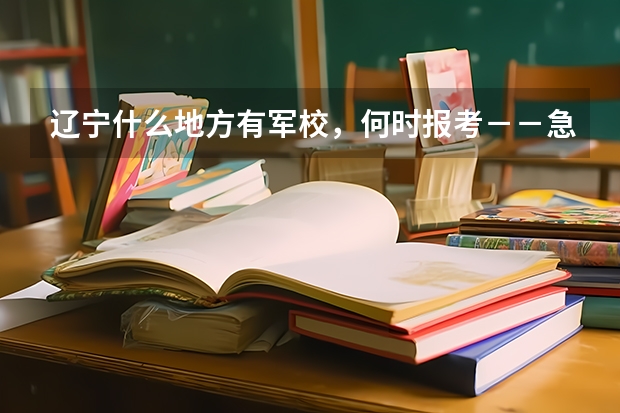 辽宁什么地方有军校,何时报考--急急急,在线等