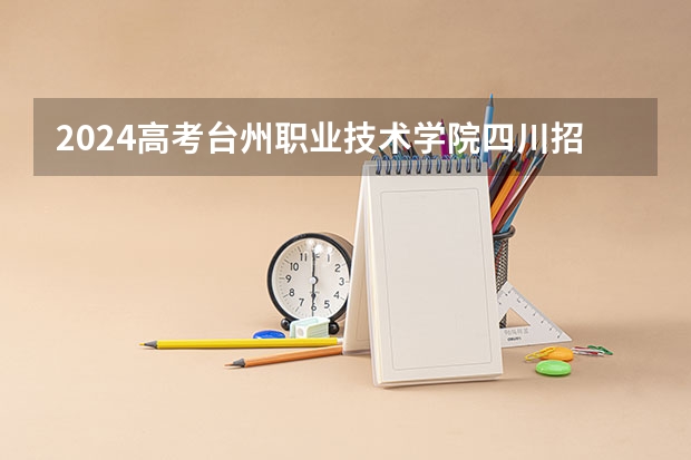 2024高考台州职业技术学院四川招生人数 招生计划