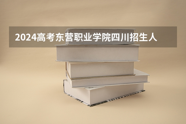 2024高考东营职业学院四川招生人数 招生计划