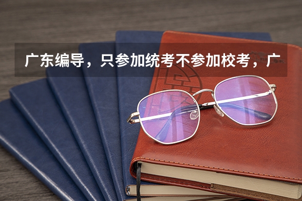 广东编导，只参加统考不参加校考，广东省的大学承认的吗，我是广东的。?